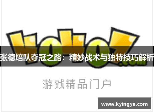 张德培队夺冠之路:精妙战术与独特技巧解析 张德培队夺冠之路:精妙战术与独特技巧解析